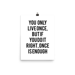 you only live once, but if you do it right, once is enough