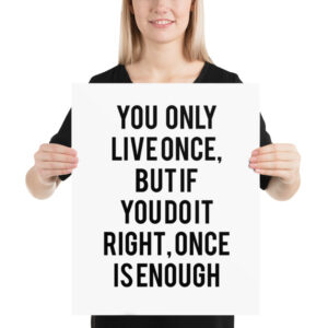 you only live once, but if you do it right, once is enough