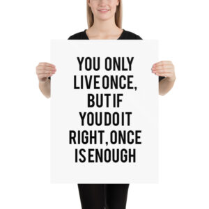 you only live once, but if you do it right, once is enough