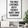 you only live once, but if you do it right, once is enough